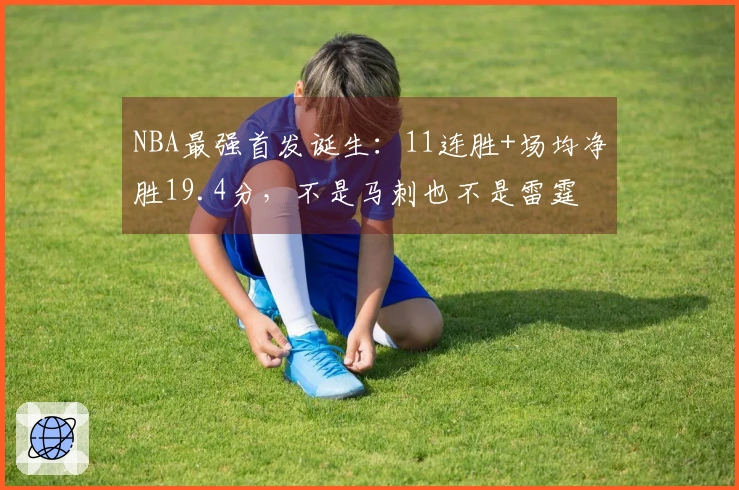 NBA最强首发诞生：11连胜+场均净胜19.4分，不是马刺也不是雷霆