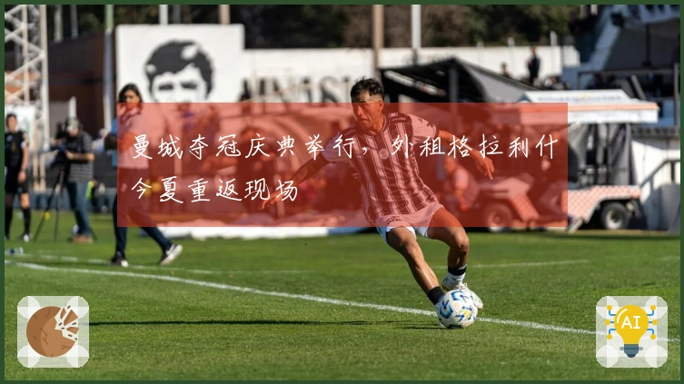 曼城夺冠庆典举行，外租格拉利什今夏重返现场
